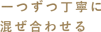 一つずつ丁寧に混ぜ合わせる