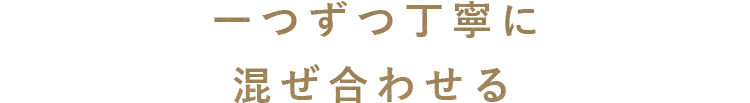 一つずつ丁寧に混ぜ合わせる